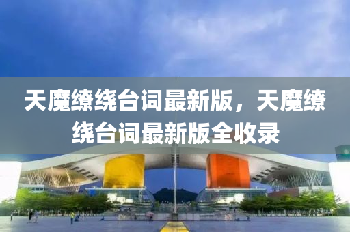 天(tian)魔繚(liao)繞(rao)檯詞(ci)最新(xin)版(ban)，天(tian)魔繚繞檯(tai)詞最(zui)新(xin)版全(quan)收錄