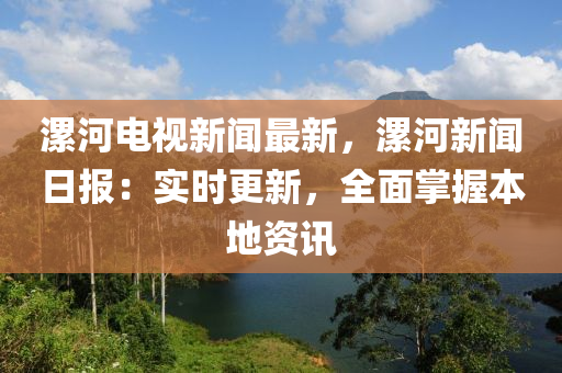 漯河電視(shi)新(xin)聞(wen)最(zui)新(xin)，漯河(he)新(xin)聞日報(bao)：實時更新，全(quan)麵掌握(wo)本(ben)地資訊