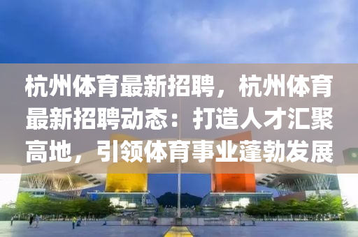 杭(hang)州體(ti)育最(zui)新(xin)招(zhao)聘，杭(hang)州(zhou)體(ti)育最(zui)新(xin)招(zhao)聘動(dong)態(tai)：打造人(ren)才滙(hui)聚高地(di)，引(yin)領(ling)體育(yu)事業蓬勃髮(fa)展(zhan)