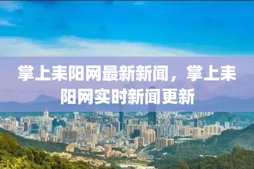 掌上(shang)耒(lei)陽網(wang)最新新(xin)聞(wen)，掌(zhang)上(shang)耒(lei)陽網(wang)實時新(xin)聞(wen)更新