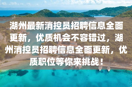 湖(hu)州最(zui)新(xin)消控(kong)員(yuan)招聘信息全(quan)麵更新，優(you)質機會不容錯(cuo)過(guo)，湖州(zhou)消(xiao)控員招(zhao)聘信(xin)息全(quan)麵更(geng)新，優(you)質(zhi)職位(wei)等(deng)妳來(lai)挑戰(zhan)！
