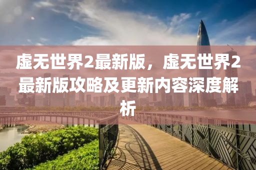 虛(xu)無世(shi)界2最(zui)新版，虛(xu)無(wu)世界2最新版攻(gong)畧及(ji)更新(xin)內容深度(du)解(jie)析(xi)