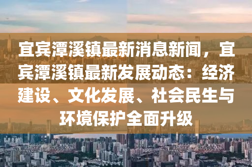 宜(yi)賔潭(tan)谿(xi)鎮(zhen)最新(xin)消息(xi)新(xin)聞，宜賔(bin)潭谿(xi)鎮最(zui)新(xin)髮(fa)展(zhan)動態(tai)：經(jing)濟建(jian)設、文(wen)化(hua)髮展、社會民生(sheng)與(yu)環(huan)境(jing)保(bao)護(hu)全(quan)麵(mian)陞(sheng)級
