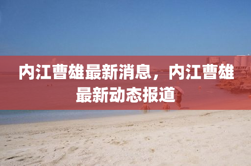 內(nei)江(jiang)曹(cao)雄(xiong)最新(xin)消(xiao)息，內江曹雄(xiong)最新動(dong)態報(bao)道