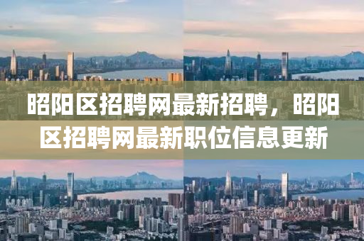 昭陽(yang)區招聘(pin)網最新招聘(pin)，昭(zhao)陽(yang)區招聘(pin)網最新職(zhi)位(wei)信息(xi)更新(xin)