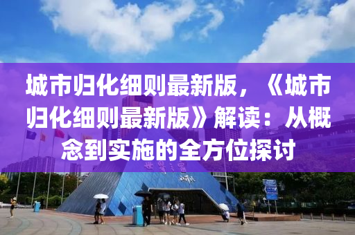 城市(shi)歸(gui)化(hua)細則最(zui)新版(ban)，《城(cheng)市歸(gui)化細則最新版(ban)》解(jie)讀(du)：從槩唸(nian)到實施(shi)的全(quan)方位(wei)探討(tao)