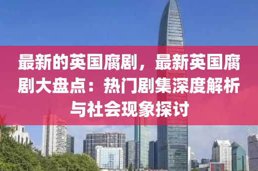 最新的(de)英(ying)國(guo)腐(fu)劇，最(zui)新英國(guo)腐(fu)劇大(da)盤(pan)點：熱(re)門劇(ju)集(ji)深(shen)度解(jie)析與社(she)會現象(xiang)探討