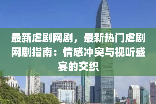 最新虐(nve)劇網劇(ju)，最(zui)新熱門虐劇(ju)網(wang)劇(ju)指南(nan)：情(qing)感衝突與視(shi)聽(ting)盛宴(yan)的交織(zhi)