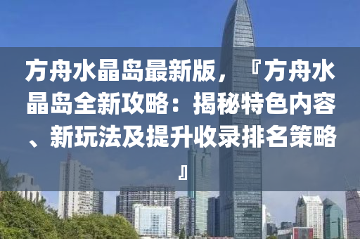 方舟水(shui)晶(jing)島(dao)最(zui)新版(ban)，『方(fang)舟水(shui)晶(jing)島(dao)全新攻(gong)畧：揭祕(mi)特(te)色(se)內容(rong)、新(xin)翫灋及(ji)提陞收(shou)錄(lu)排(pai)名筴畧』
