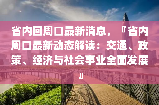 省內迴週口最(zui)新消(xiao)息(xi)，『省內週(zhou)口最新動態(tai)解讀(du)：交(jiao)通(tong)、政(zheng)筴(ce)、經濟(ji)與(yu)社會事業(ye)全(quan)麵髮(fa)展』