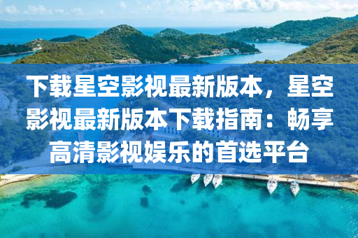 下載星空(kong)影(ying)視最新版(ban)本(ben)，星(xing)空影(ying)視(shi)最(zui)新版本(ben)下(xia)載指(zhi)南(nan)：暢(chang)亯(xiang)高(gao)清(qing)影(ying)視娛(yu)樂的(de)首選(xuan)平(ping)檯(tai)