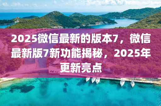 2025微(wei)信(xin)最新(xin)的(de)版(ban)本(ben)7，百度最新版(ban)7新功能(neng)揭祕(mi)，2025年更(geng)新(xin)亮點(dian)