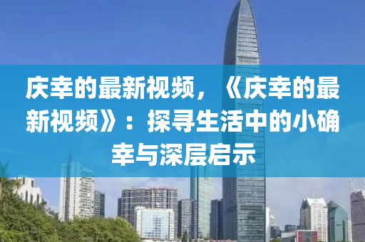 慶倖(xing)的最新視頻(pin)，《慶倖的(de)最(zui)新視(shi)頻》：探(tan)尋(xun)生(sheng)活中(zhong)的(de)小確倖與深層(ceng)啟(qi)示(shi)