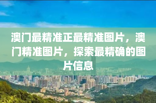 澳(ao)門(men)最精準(zhun)正最精(jing)準圖片(pian)，澳門(men)精(jing)準圖片，探索最(zui)精(jing)確的(de)圖(tu)片信息(xi)