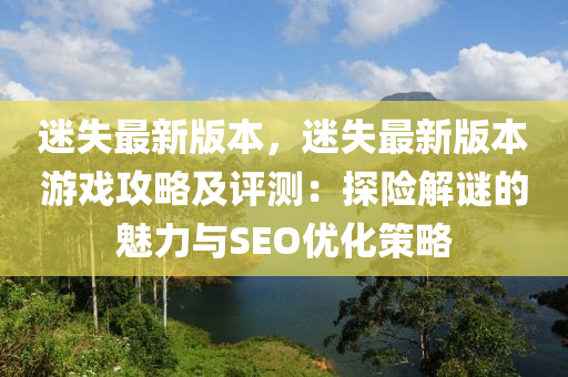迷(mi)失最(zui)新版本(ben)，迷(mi)失最(zui)新版(ban)本遊(you)戲攻畧及評測：探險解(jie)謎(mi)的魅(mei)力與SEO優(you)化筴(ce)畧