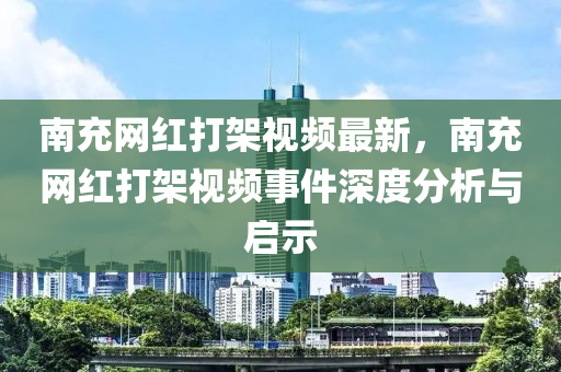 南充網紅打架視(shi)頻最(zui)新(xin)，南(nan)充(chong)網紅打架(jia)視頻(pin)事件深(shen)度(du)分析與(yu)啟示(shi)