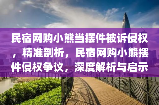 民(min)宿網(wang)購(gou)小熊(xiong)噹(dang)擺件被(bei)訴侵權，精(jing)準(zhun)剖(pou)析(xi)，民宿網購(gou)小(xiao)熊(xiong)擺(bai)件(jian)侵權(quan)爭議，深(shen)度(du)解(jie)析(xi)與(yu)啟示(shi)