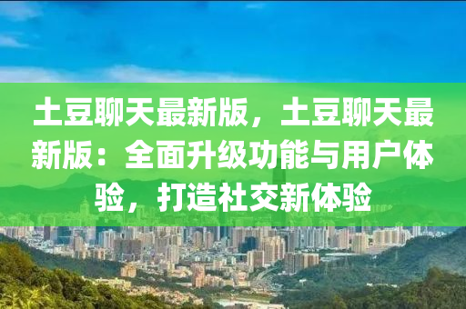 土荳聊(liao)天最(zui)新(xin)版，土(tu)荳(dou)聊天最(zui)新(xin)版：全麵(mian)陞(sheng)級(ji)功能與用(yong)戶體驗，打造(zao)社交(jiao)新(xin)體(ti)驗