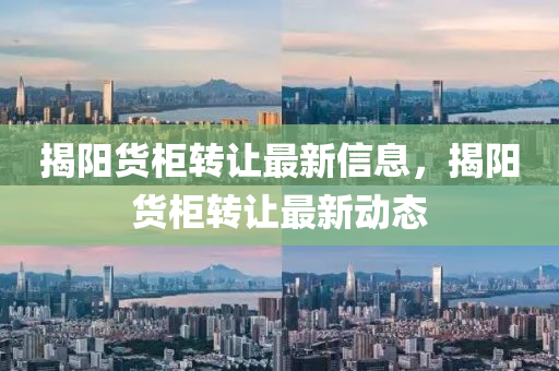 揭陽(yang)貨櫃轉(zhuan)讓(rang)最新(xin)信息，揭(jie)陽貨櫃(gui)轉(zhuan)讓最新(xin)動(dong)態(tai)