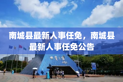 南城(cheng)縣(xian)最新(xin)人事任(ren)免(mian)，南(nan)城縣(xian)最(zui)新(xin)人事(shi)任(ren)免(mian)公告