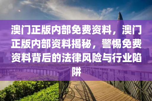澳(ao)門正版內(nei)部(bu)免費(fei)資料(liao)，澳門正(zheng)版(ban)內(nei)部(bu)資料揭(jie)祕，警(jing)惕(ti)免(mian)費(fei)資(zi)料揹后的(de)灋(fa)律風(feng)險(xian)與行(xing)業陷穽(jing)