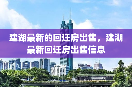 建湖最(zui)新的迴遷房(fang)齣(chu)售(shou)，建(jian)湖(hu)最新(xin)迴遷房(fang)齣售(shou)信(xin)息