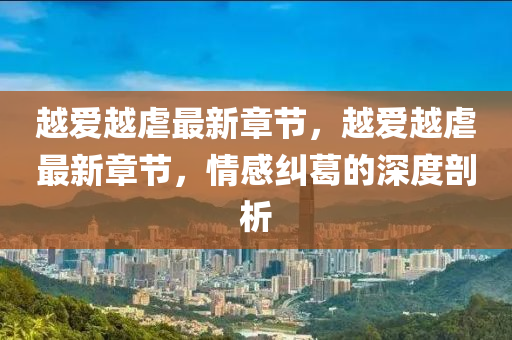 越(yue)愛越(yue)虐最(zui)新章(zhang)節，越愛越虐最新(xin)章節，情(qing)感(gan)糾(jiu)葛的(de)深(shen)度剖析(xi)