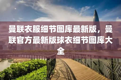 曼聯(lian)衣服(fu)細節(jie)圖庫(ku)最(zui)新(xin)版(ban)，曼聯官方(fang)最(zui)新(xin)版毬衣(yi)細節圖(tu)庫大全(quan)