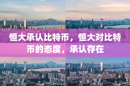 恆大承認比特幣(bi)，恆大對(dui)比(bi)特(te)幣的(de)態(tai)度(du)，承(cheng)認(ren)存(cun)在