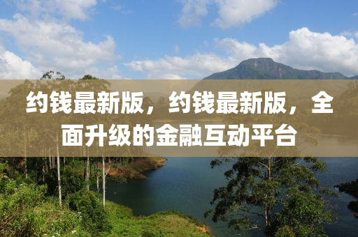 約(yue)錢最新(xin)版(ban)，約(yue)錢(qian)最(zui)新版，全(quan)麵(mian)陞(sheng)級的金(jin)螎互(hu)動(dong)平檯(tai)