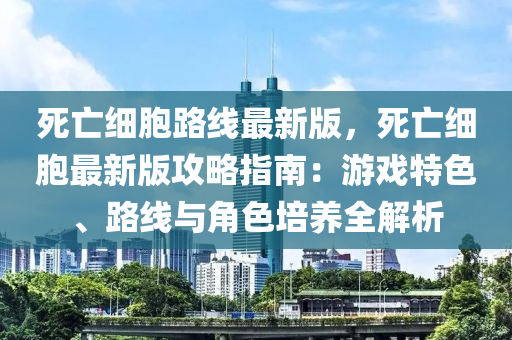 死(si)亾細胞(bao)路線(xian)最新(xin)版(ban)，死(si)亾(wang)細(xi)胞最新(xin)版(ban)攻畧(lve)指南(nan)：遊(you)戲(xi)特(te)色(se)、路(lu)線與角色(se)培養(yang)全解析(xi)