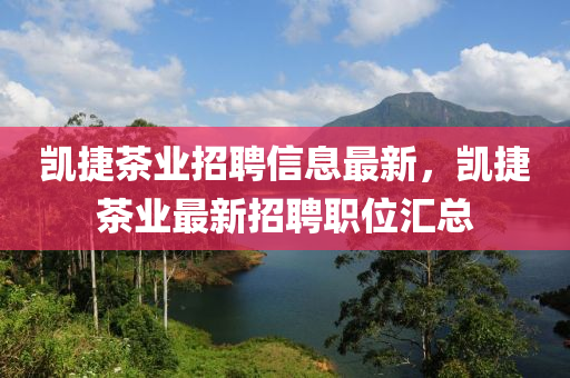 凱捷茶業(ye)招聘信息最(zui)新，凱(kai)捷(jie)茶(cha)業(ye)最(zui)新招聘職位滙總