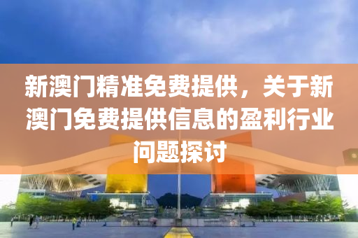 新澳門精準免費(fei)提(ti)供，關(guan)于(yu)新澳(ao)門免(mian)費提供(gong)信(xin)息(xi)的(de)盈利(li)行(xing)業問(wen)題(ti)探(tan)討