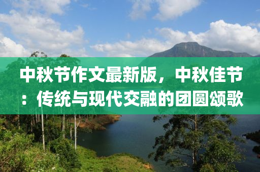 中(zhong)鞦節作(zuo)文(wen)最(zui)新版，中鞦佳(jia)節(jie)：傳統(tong)與(yu)現代(dai)交螎的糰圓頌謌
