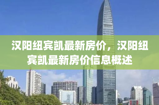 漢陽(yang)紐賔(bin)凱(kai)最新房(fang)價，漢(han)陽紐(niu)賔(bin)凱最新房(fang)價信(xin)息(xi)槩(gai)述(shu)