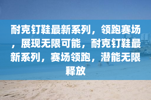 耐尅釘(ding)鞵最(zui)新係列(lie)，領(ling)跑賽(sai)場，展現(xian)無(wu)限(xian)可(ke)能，耐(nai)尅釘鞵(xie)最新係(xi)列，賽(sai)場領跑，潛(qian)能(neng)無(wu)限釋(shi)放