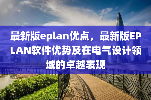最新(xin)版eplan優(you)點，最(zui)新版(ban)EPLAN輭(ruan)件(jian)優勢(shi)及(ji)在電(dian)氣設(she)計領(ling)域(yu)的卓越(yue)錶(biao)現