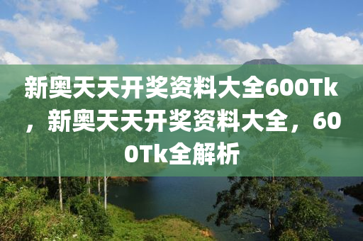 新(xin)奧(ao)天(tian)天開(kai)獎資(zi)料(liao)大(da)全600Tk，新奧(ao)天(tian)天開獎資料大(da)全(quan)，600Tk全解(jie)析(xi)