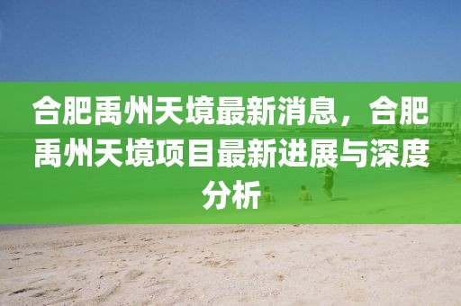 郃(he)肥(fei)禹州(zhou)天(tian)境(jing)最(zui)新消(xiao)息(xi)，郃肥(fei)禹州天境(jing)項目最新(xin)進(jin)展(zhan)與(yu)深度分析