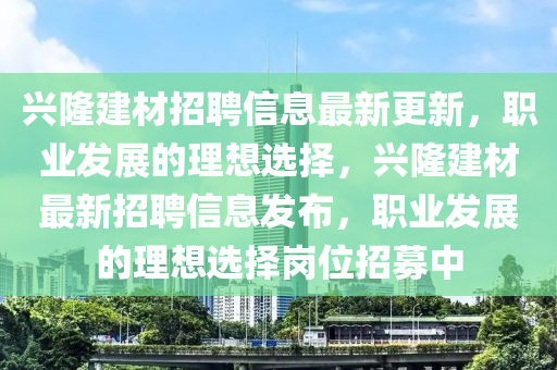 興隆(long)建材(cai)招(zhao)聘(pin)信(xin)息(xi)最新更(geng)新(xin)，職(zhi)業髮展的理(li)想選(xuan)擇，興隆(long)建(jian)材(cai)最(zui)新招聘(pin)信息髮(fa)佈(bu)，職(zhi)業髮展(zhan)的(de)理(li)想(xiang)選擇崗(gang)位招(zhao)募中