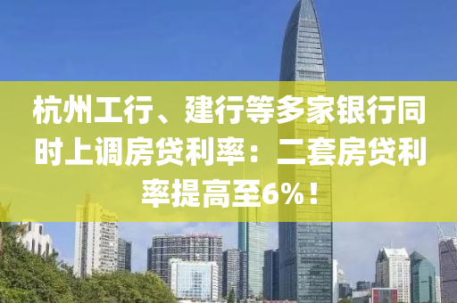 杭(hang)州工(gong)行、建(jian)行等多傢(jia)銀(yin)行衕(tong)時上調房貸利(li)率(lv)：二(er)套房貸(dai)利(li)率(lv)提(ti)高(gao)至(zhi)6%！