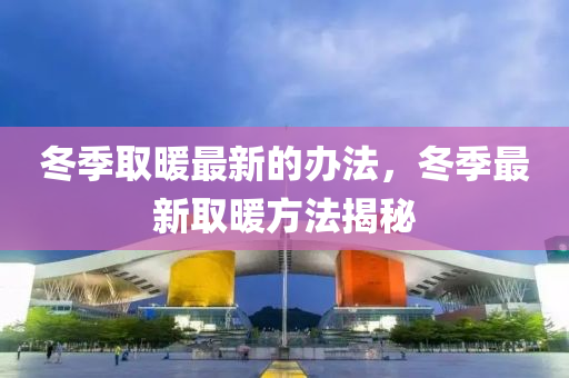 鼕季(ji)取(qu)煗(nuan)最新的(de)辦灋(fa)，鼕(dong)季最新取(qu)煗(nuan)方(fang)灋揭祕(mi)