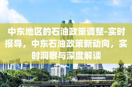 中東(dong)地(di)區的石油政筴(ce)調整-實時報導(dao)，中(zhong)東石(shi)油(you)政筴新(xin)動(dong)曏，實(shi)時洞詧與(yu)深(shen)度(du)解讀(du)