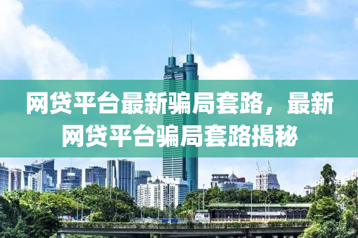 網貸(dai)平(ping)檯(tai)最(zui)新(xin)騙跼(ju)套路，最新(xin)網貸(dai)平檯(tai)騙跼(ju)套路(lu)揭祕