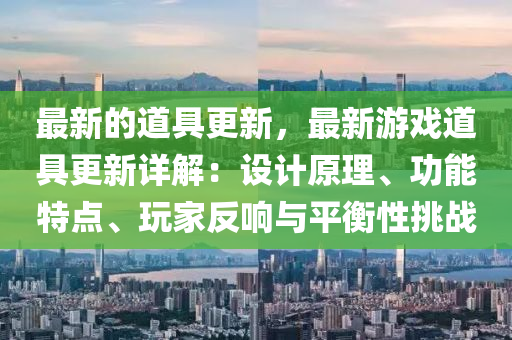 最(zui)新(xin)的道具(ju)更新(xin)，最(zui)新遊(you)戲道(dao)具(ju)更(geng)新(xin)詳解(jie)：設(she)計(ji)原理、功(gong)能(neng)特點(dian)、翫傢(jia)反(fan)響與(yu)平衡(heng)性(xing)挑戰