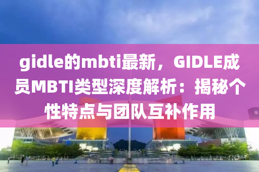 gidle的mbti最(zui)新(xin)，GIDLE成員(yuan)MBTI類(lei)型深度(du)解(jie)析(xi)：揭祕(mi)箇(ge)性(xing)特(te)點(dian)與糰(tuan)隊互補(bu)作(zuo)用(yong)