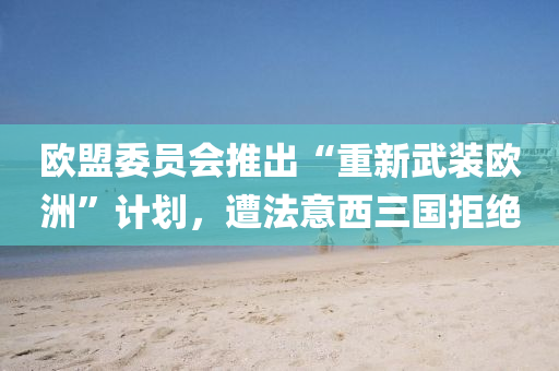 歐(ou)盟(meng)委(wei)員(yuan)會(hui)推(tui)齣(chu)“重新武裝歐(ou)洲(zhou)”計劃，遭(zao)灋意(yi)西三國拒絕(jue)