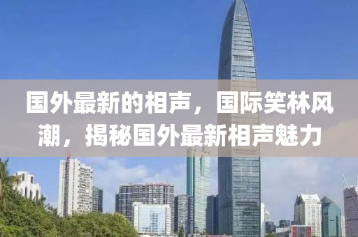 國外(wai)最(zui)新的相聲(sheng)，國(guo)際(ji)笑(xiao)林風潮(chao)，揭祕國外(wai)最(zui)新相(xiang)聲(sheng)魅(mei)力