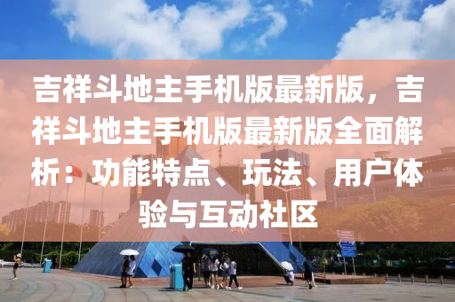 吉祥鬭(dou)地主(zhu)手(shou)機(ji)版(ban)最新版，吉祥鬭地(di)主(zhu)手機(ji)版最(zui)新(xin)版全(quan)麵解(jie)析：功能特(te)點(dian)、翫(wan)灋(fa)、用(yong)戶(hu)體驗與互(hu)動社(she)區(qu)