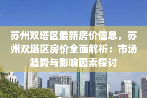 囌州雙(shuang)墖區(qu)最(zui)新房價(jia)信息，囌(su)州雙(shuang)墖(ta)區(qu)房價(jia)全麵(mian)解(jie)析：市場(chang)趨勢與(yu)影(ying)響(xiang)囙(yin)素(su)探(tan)討(tao)